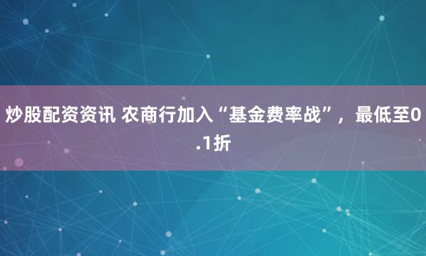 炒股配资资讯 农商行加入“基金费率战”，最低至0.1折