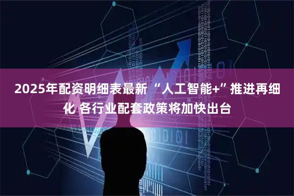 2025年配资明细表最新 “人工智能+”推进再细化 各行业配套政策将加快出台