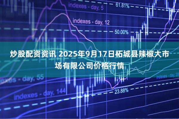 炒股配资资讯 2025年9月17日柘城县辣椒大市场有限公司价格行情