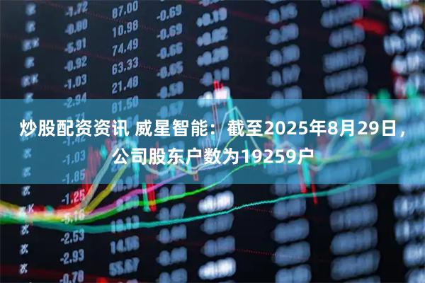 炒股配资资讯 威星智能：截至2025年8月29日，公司股东户数为19259户