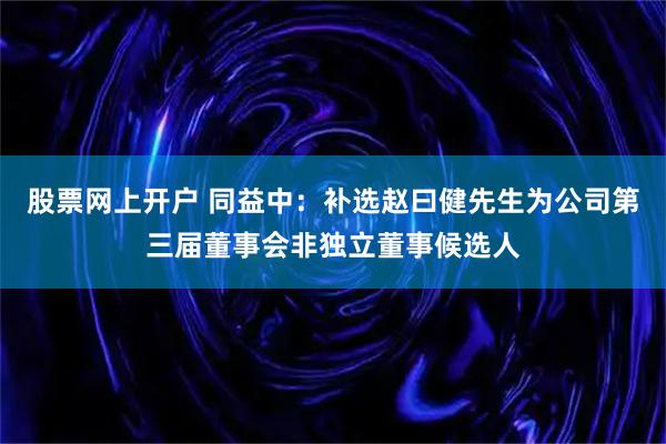 股票网上开户 同益中：补选赵曰健先生为公司第三届董事会非独立董事候选人