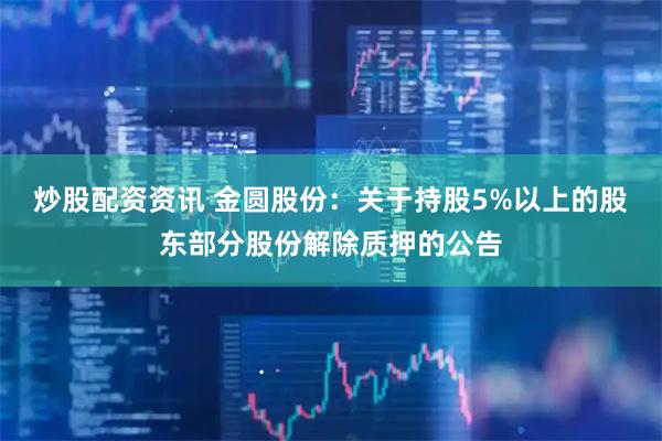 炒股配资资讯 金圆股份：关于持股5%以上的股东部分股份解除质押的公告