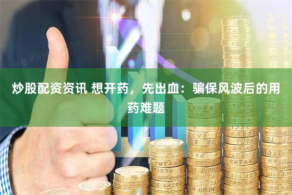 炒股配资资讯 想开药，先出血：骗保风波后的用药难题
