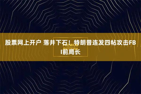 股票网上开户 落井下石！特朗普连发四帖攻击FBI前局长