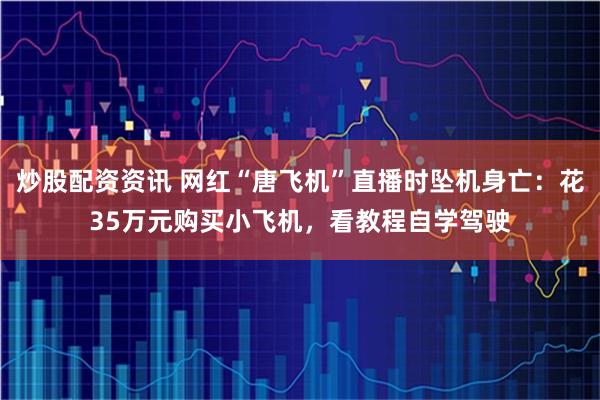 炒股配资资讯 网红“唐飞机”直播时坠机身亡：花35万元购买小飞机，看教程自学驾驶