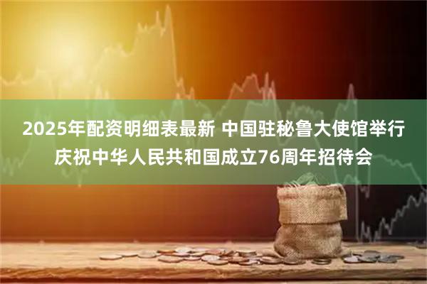 2025年配资明细表最新 中国驻秘鲁大使馆举行庆祝中华人民共和国成立76周年招待会