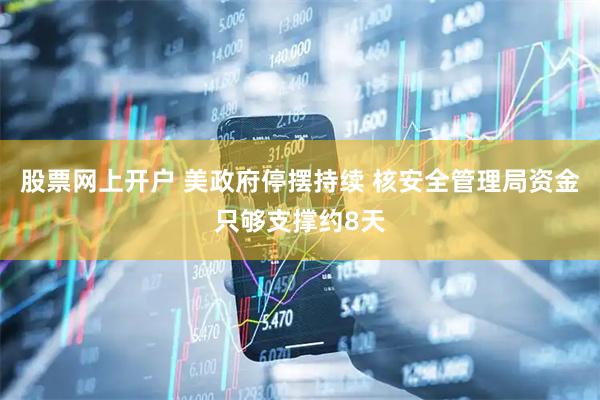 股票网上开户 美政府停摆持续 核安全管理局资金只够支撑约8天