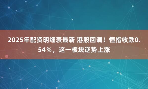 2025年配资明细表最新 港股回调！恒指收跌0.54％，这一板块逆势上涨