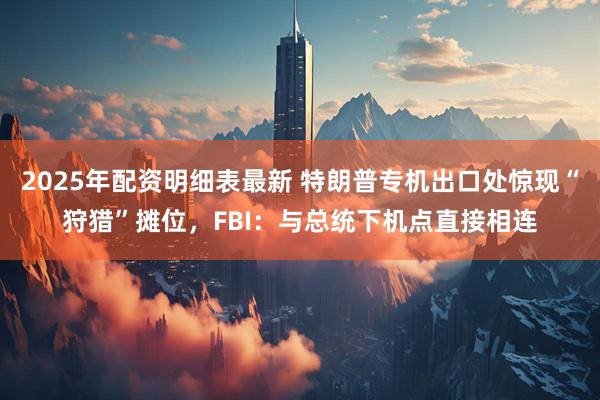 2025年配资明细表最新 特朗普专机出口处惊现“狩猎”摊位，FBI：与总统下机点直接相连