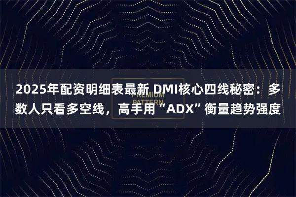 2025年配资明细表最新 DMI核心四线秘密：多数人只看多空线，高手用“ADX”衡量趋势强度