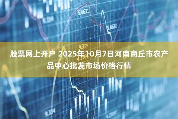 股票网上开户 2025年10月7日河南商丘市农产品中心批发市场价格行情