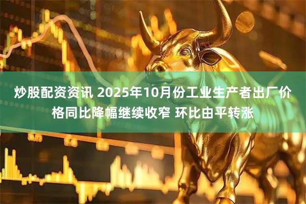 炒股配资资讯 2025年10月份工业生产者出厂价格同比降幅继续收窄 环比由平转涨